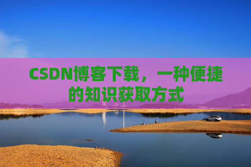 CSDN博客下载，一种便捷的知识获取方式